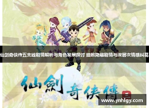 仙剑奇侠传五支线剧情解析与角色发展探讨 细数隐藏剧情与深层次情感纠葛