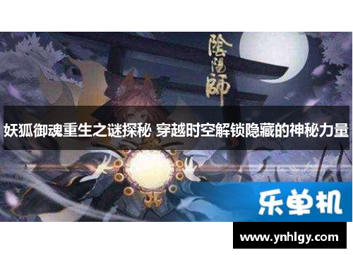 妖狐御魂重生之谜探秘 穿越时空解锁隐藏的神秘力量